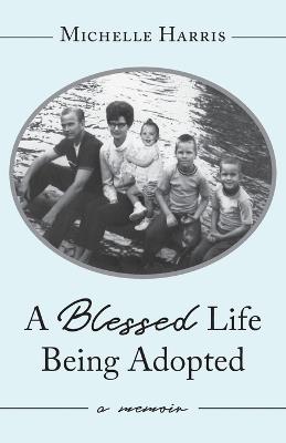 A Blessed Life Being Adopted: A Memoir - Michelle Harris - cover