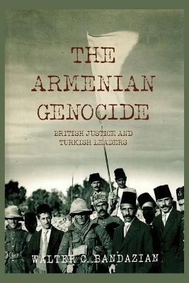 The Armenian Genocide: British Justice and Turkish Leaders - Walter C Bandazian - cover