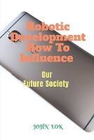 Robotic Development How To Influence - John Lok - cover