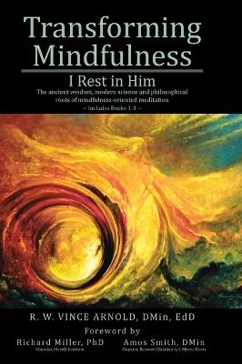 Transforming Mindfulness: I Rest in Him: The ancient wisdom, modern science and philosophical roots of mindfulness-oriented meditation - R W Vince Arnold Dmin Edd - cover