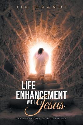 Life Enhancement With Jesus: The Witness OF One Ordinary Man - Jim Brandt - cover