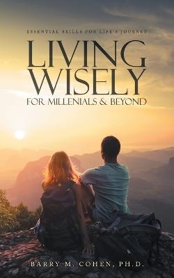 Living Wisely - For Millenials & Beyond: Essential Skills for Life's Journey - Barry M Cohen - cover