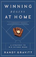 Winning Begins at Home: A Strategy to Win Beyond Work--A Leadership Parable