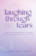 Laughing Through the Tears: I Give You Permission to Laugh, Walking Through Alzheimer's with Your Loved One