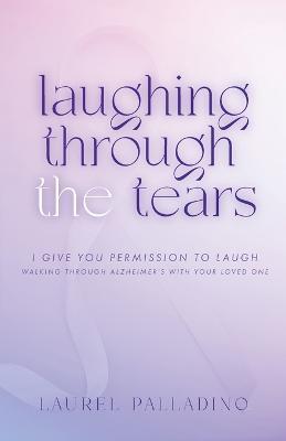 Laughing Through the Tears: I Give You Permission to Laugh, Walking Through Alzheimer's with Your Loved One - Laurel Palladino - cover