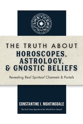 The Truth About Horoscopes, Astrology, & Gnostic Beliefs: Revealing Real Spiritual Channels & Portals - Constantine I Nightingdale - cover