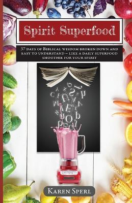 Spirit Superfood: 37 Days of Biblical Wisdom Broken Down and Easy to Understand - Like a Daily Superfood Smoothie for your Spirit - Karen Sperl - cover