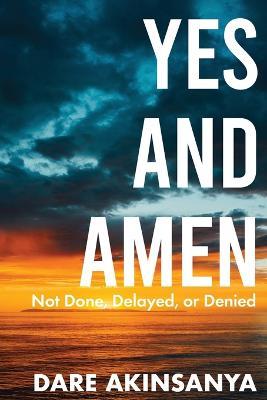 Yes and Amen: Not Done, Delayed or Denied - Dare Akinsanya - cover