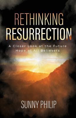 Rethinking Resurrection: A Closer Look at the Future Hope of All Believers - Sunny Philip - cover