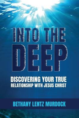 Into the Deep: Discovering Your True Relationship with Jesus Christ - Bethany Lentz Murdock - cover