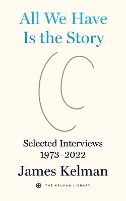 All We Have is the Story: Selected Interviews (1973-2022) - James Kelman - cover