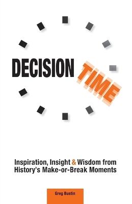 Decision Time: Inspiration, Insight and Wisdom from History's Make-or-Break Moments - Greg Bustin - cover