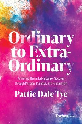 Ordinary to Extraordinary: Achieving Remarkable Career Success through Passion, Purpose, and Preparation - Pattie Dale Tye - cover