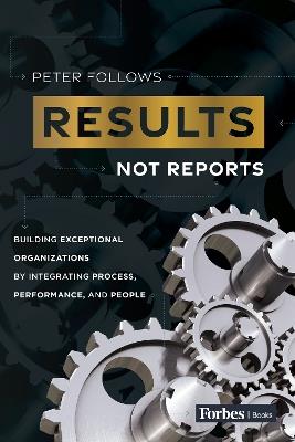 Results, Not Reports: Building Exceptional Organizations  by Integrating Process, Performance, and People - Peter Follows - cover