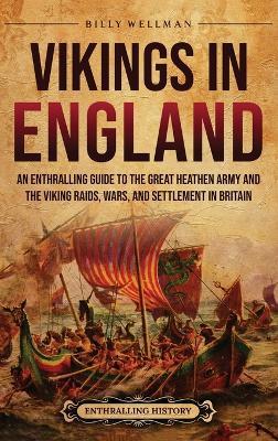 Vikings in England: An Enthralling Guide to the Great Heathen Army and the Viking Raids, Wars, and Settlement in Britain - Billy Wellman - cover