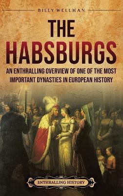 The Habsburgs: An Enthralling Overview of One of The Most Important Dynasties in European History - Billy Wellman - cover