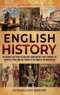 English History: An Enthralling Story of England, from Ancient Times through the Medieval Period and the Tudors to the Dawn of the Modern Age - Billy Wellman - cover