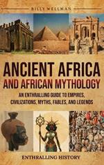 Ancient Africa and African Mythology: An Enthralling Guide to Empires, Civilizations, Myths, Fables, and Legends