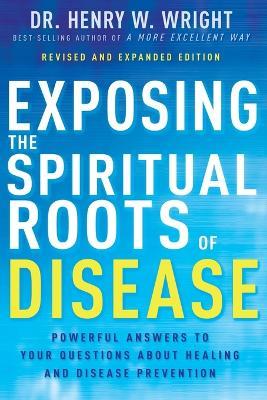 Exposing the Spiritual Roots of Disease: Powerful Answers to Your Questions about Healing and Disease Prevention - Henry W Wright - cover