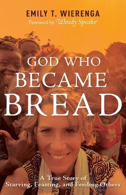 God Who Became Bread: A True Story of Starving, Feasting, and Feeding Others - Emily T Wierenga - cover