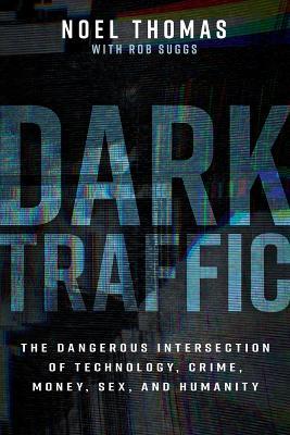 Dark Traffic: The Dangerous Intersection of Technology, Crime, Money, Sex, and Humanity - Noel Thomas,Rob Suggs - cover