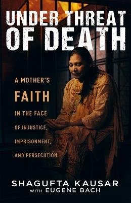 Under Threat of Death: A Mother's Faith in the Face of Injustice, Imprisonment, and Persecution - Shagufta Kausar,Eugene Bach - cover