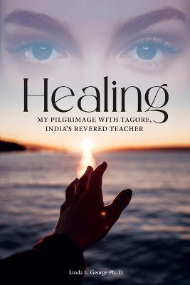 Healing: My Pilgrimage with Tagore, India's Revered Teacher - Linda L George Ph D - cover