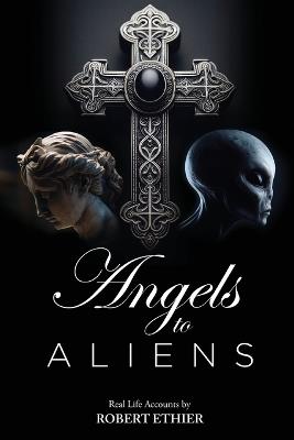 Angels to Aliens: True stories of encounters with entities not of this world - Robert Ethier - cover