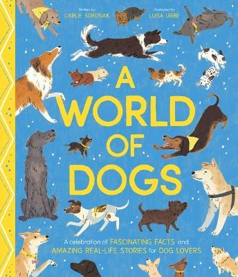 A World of Dogs: A Celebration of Fascinating Facts and Amazing Real-Life Stories for Dog Lovers - Carlie Sorosiak - cover