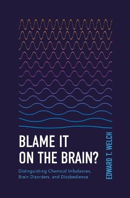 Blame It on the Brain?: Distinguishing Chemical Imbalances, Brain Disorders, and Disobedience - Edward T Welch - cover