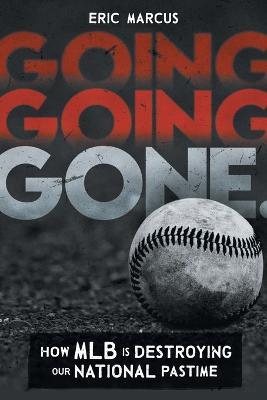 Going Going Gone: How MLB Is Destroying Our National Pastime - Eric Marcus - cover