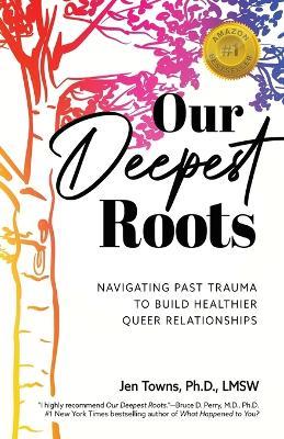 Our Deepest Roots: Navigating Past Trauma To Build Healthier Queer Relationships - Jen Towns - cover