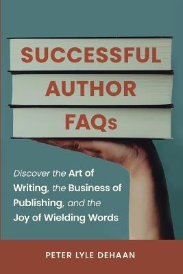 Successful Author FAQs: Discover the Art of Writing, the Business of Publishing, and the Joy of Wielding Words - Peter Lyle DeHaan - cover