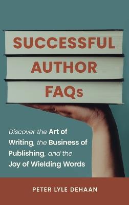 Successful Author FAQs: Discover the Art of Writing, the Business of Publishing, and the Joy of Wielding Words - Peter Lyle DeHaan - cover