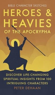 Heroes and Heavies of the Apocrypha: Discover Life-Changing Spiritual Insights from 100 Intriguing Characters - Peter DeHaan - cover