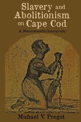 Slavery and Abolitionism on Cape Cod: A Massachusetts Incongruity - Michael V Pregot - cover