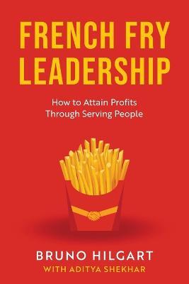 French Fry Leadership: How to Attain Profits Through Serving People - Bruno Hilgart - cover