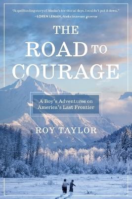 The Road to Courage: A Boy's Adventures on America's Last Frontier - Roy Taylor - cover