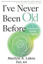 I've Never Been Old Before: A Practical Guide to Aging