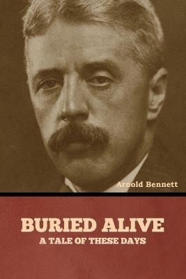 Buried Alive: A Tale of These Days - Arnold Bennett - cover