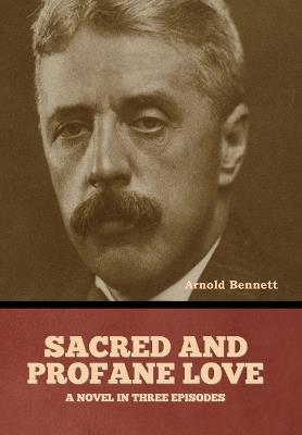 Sacred and Profane Love: A Novel in Three Episodes - Arnold Bennett - cover