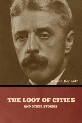 The Loot of Cities and Other Stories - Arnold Bennett - cover