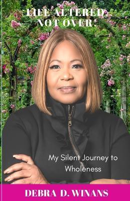 Life Altered, Not Over!: My Silent Journey to Wholeness - Debra D Winans - cover