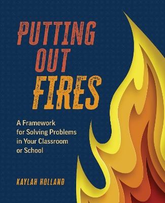 Putting Out Fires: A Framework for Solving Problems in Your Classroom or School - Kaylah Holland - cover