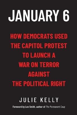 January 6: How Democrats Used the Capitol Protest to Launch a War on Terror Against the Political Right: How Democrats Used the Capitol Protest to Launch a War on Terror Against the Political Right - Julie Kelly - cover