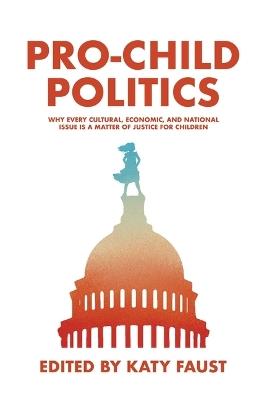 Pro-Child Politics: Why Every Cultural, Economic, and National Issue Is a Matter of Justice for Children - Katy Faust - cover