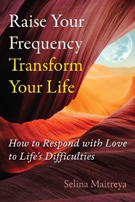 Raise Your Frequency, Transform Your Life: How to Respond with Love to Life's Difficulties - Selina Maitreya - cover