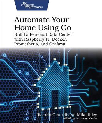 Automate Your Home Using Go: Build a Personal Data Center with Raspberry Pi, Docker, Prometheus, and Grafana - Ricardo Gerardi,Mike Riley - cover