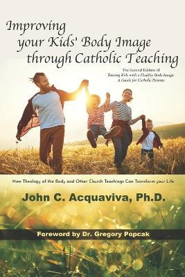 Improving your Kids' Body Image through Catholic Teaching: How Theology of the Body and Other Church Teachings Can Transform your Life - John C Acquaviva - cover
