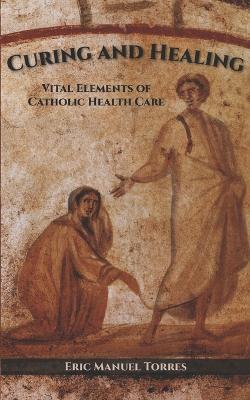 Curing and Healing: Vital Elements of Catholic Health Care - Eric Manuel Torres - cover